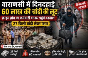 वाराणसी में सरेआम 60 लाख के चांदी की लूट, क्राइम ब्रांच का कर्मचारी बनकर पहुंचे बदमाश